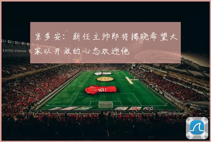 京多安：新任主帅即将揭晓希望大家以开放的心态欢迎他
