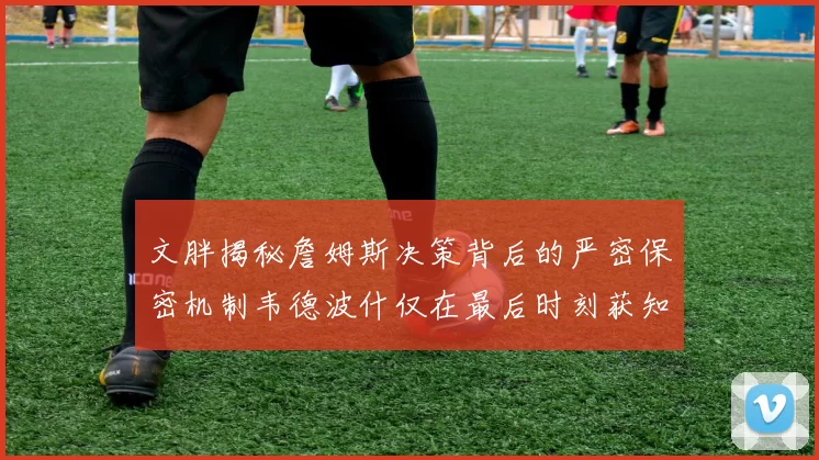 文胖揭秘詹姆斯决策背后的严密保密机制韦德波什仅在最后时刻获知消息