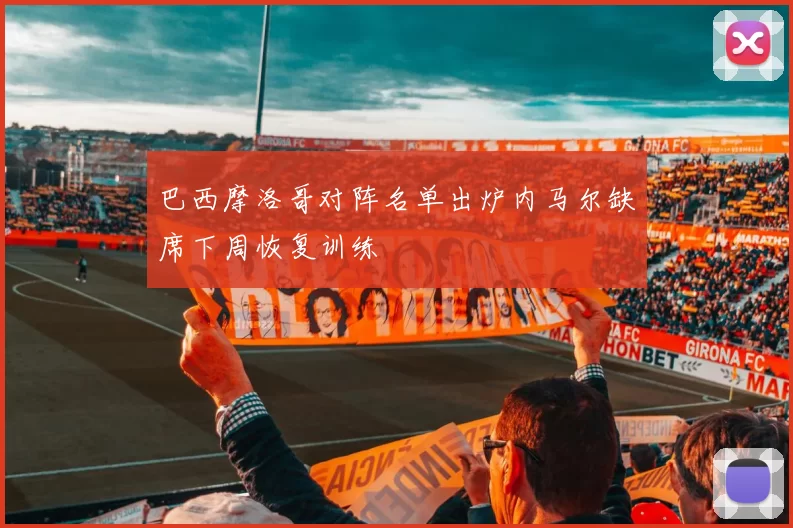 巴西摩洛哥对阵名单出炉内马尔缺席下周恢复训练