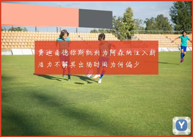 费迪南德称斯凯利为阿森纳注入新活力不解其出场时间为何偏少