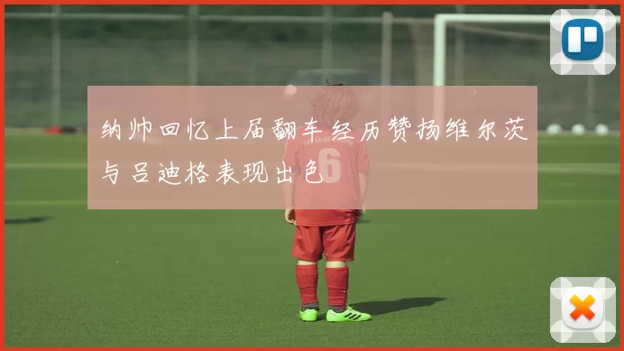 纳帅回忆上届翻车经历赞扬维尔茨与吕迪格表现出色