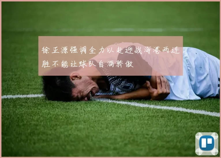 徐正源强调全力以赴迎战海港两连胜不能让球队自满骄傲