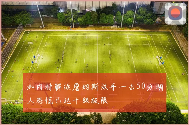 加内特解读詹姆斯放手一击50分湖人恐慌已达十级极限