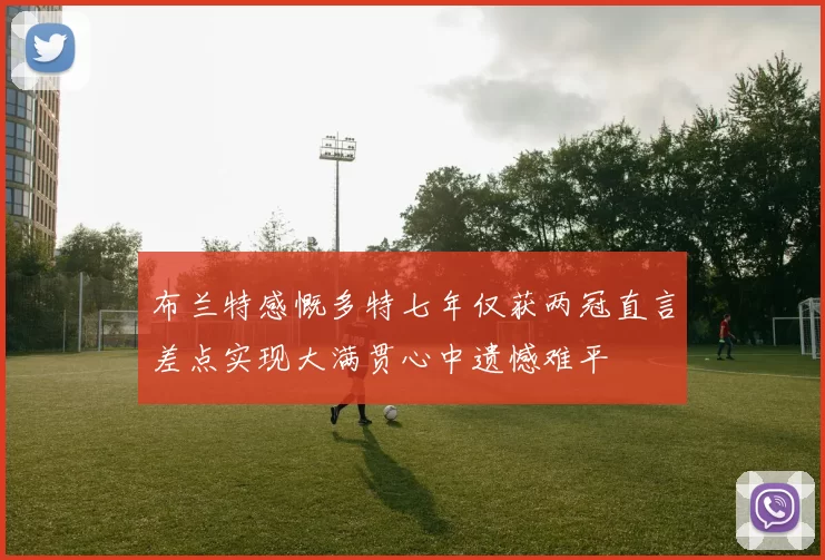 布兰特感慨多特七年仅获两冠直言差点实现大满贯心中遗憾难平