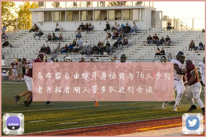 乌布雷自由球员身份将与76人步行者开拓者湖人等多队进行会谈