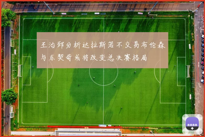 王治郅分析达拉斯若不交易布伦森与东契奇或将改变总决赛格局