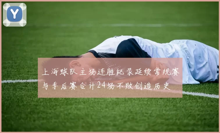 上海球队主场连胜纪录延续常规赛与季后赛合计24场不败创造历史