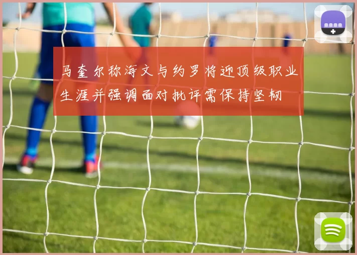 马奎尔称海文与约罗将迎顶级职业生涯并强调面对批评需保持坚韧