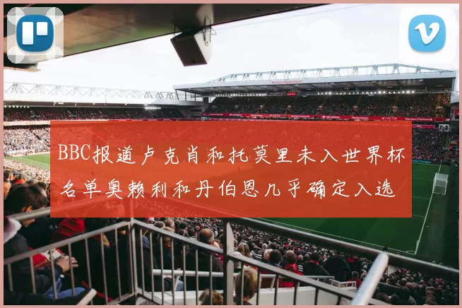 BBC报道卢克肖和托莫里未入世界杯名单奥赖利和丹伯恩几乎确定入选