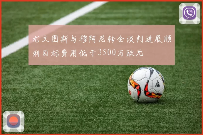 尤文图斯与穆阿尼转会谈判进展顺利目标费用低于3500万欧元