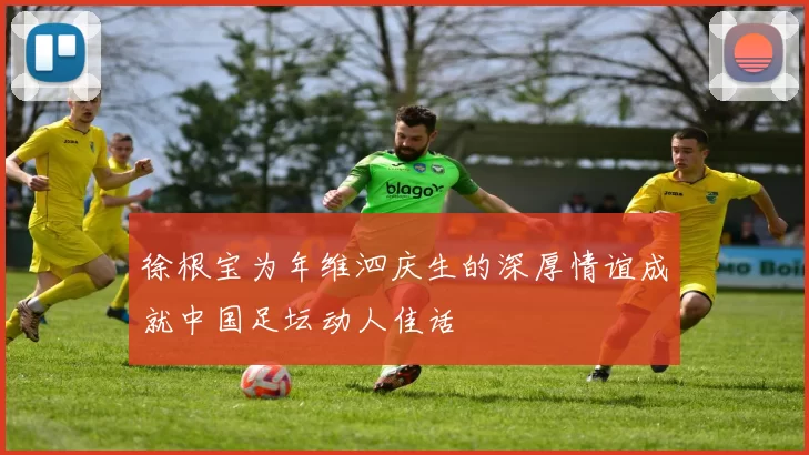 徐根宝为年维泗庆生的深厚情谊成就中国足坛动人佳话