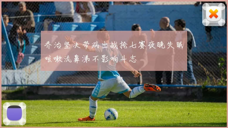 乔治坚决带病出战抢七赛夜晚失眠咳嗽流鼻涕不影响斗志