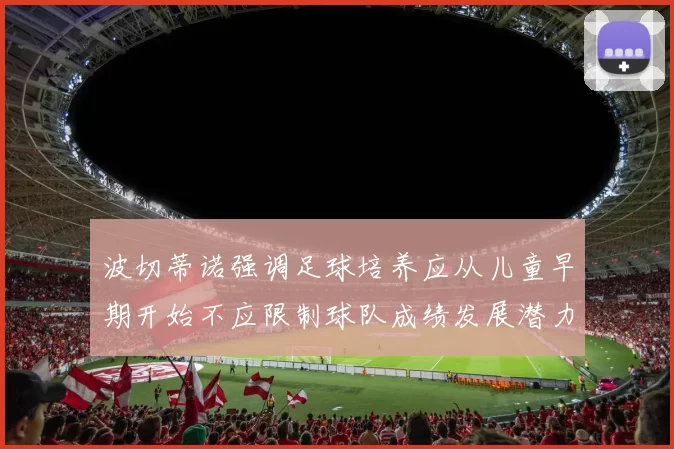 波切蒂诺强调足球培养应从儿童早期开始不应限制球队成绩发展潜力