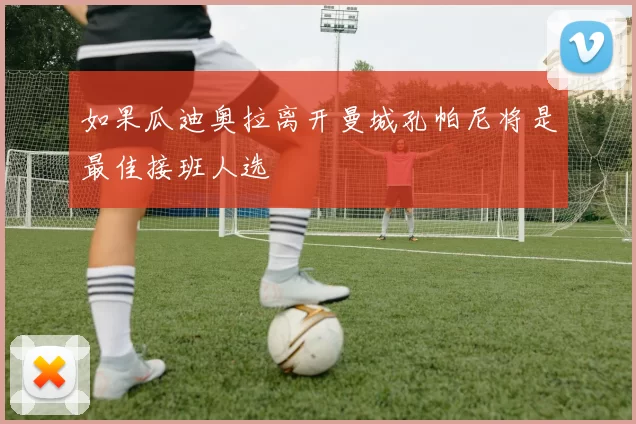 如果瓜迪奥拉离开曼城孔帕尼将是最佳接班人选