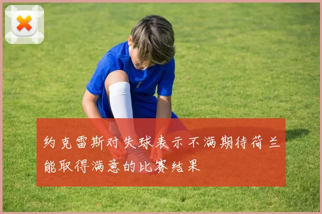约克雷斯对失球表示不满期待荷兰能取得满意的比赛结果