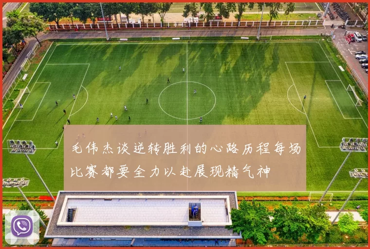 毛伟杰谈逆转胜利的心路历程每场比赛都要全力以赴展现精气神