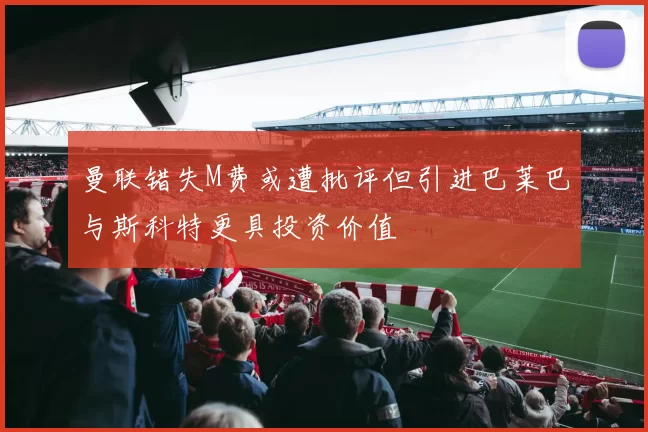 曼联错失M费或遭批评但引进巴莱巴与斯科特更具投资价值