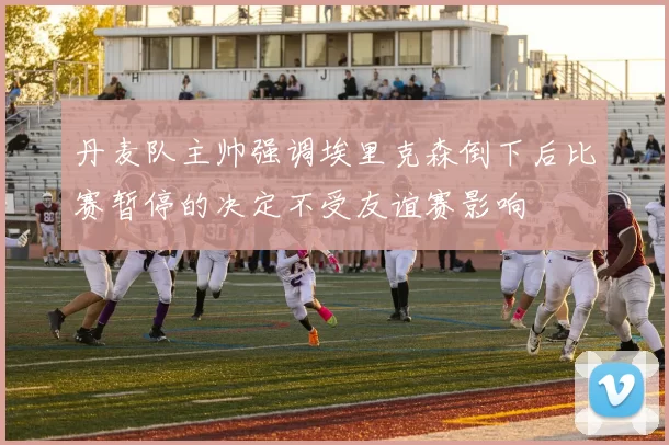 丹麦队主帅强调埃里克森倒下后比赛暂停的决定不受友谊赛影响