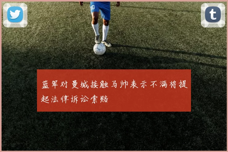 蓝军对曼城接触马帅表示不满将提起法律诉讼索赔