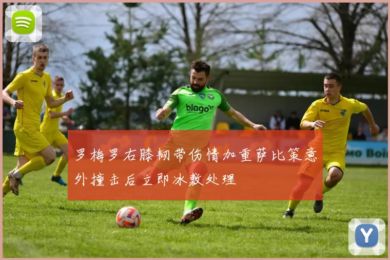 罗梅罗右膝韧带伤情加重萨比策意外撞击后立即冰敷处理